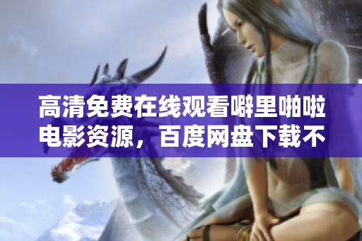 高清免费在线观看噼里啪啦电影资源，百度网盘下载不再烦恼