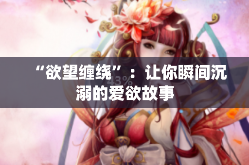 “欲望缠绕”：让你瞬间沉溺的爱欲故事