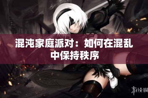 混沌家庭派对：如何在混乱中保持秩序