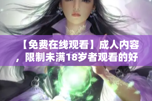 【免费在线观看】成人内容，限制未满18岁者观看的好方法