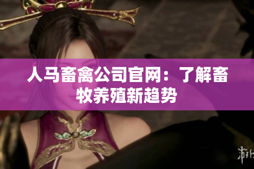 人马畜禽公司官网：了解畜牧养殖新趋势