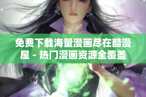 免费下载海量漫画尽在酷漫屋 - 热门漫画资源全覆盖