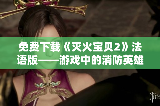 免费下载《灭火宝贝2》法语版——游戏中的消防英雄！