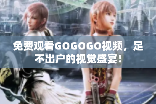免费观看GOGOGO视频，足不出户的视觉盛宴！