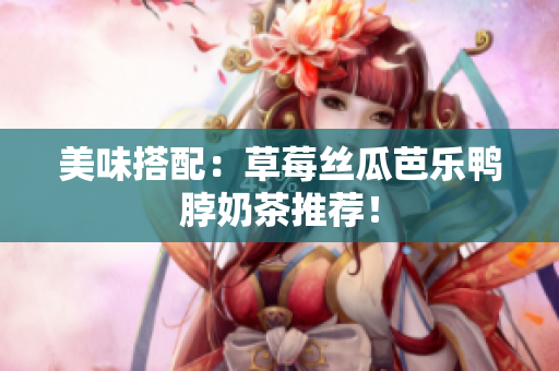 美味搭配：草莓丝瓜芭乐鸭脖奶茶推荐！