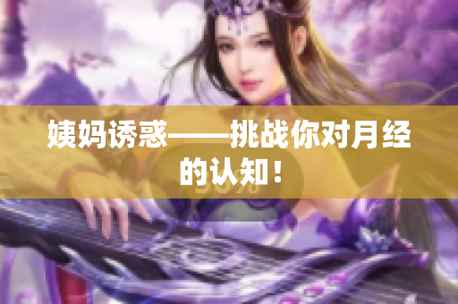 姨妈诱惑——挑战你对月经的认知！