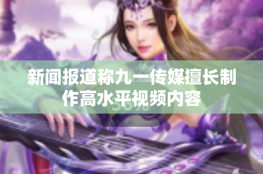新闻报道称九一传媒擅长制作高水平视频内容
