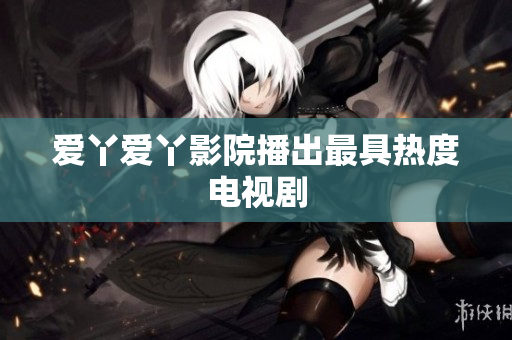 爱丫爱丫影院播出最具热度电视剧