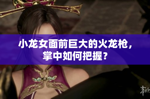 小龙女面前巨大的火龙枪，掌中如何把握？