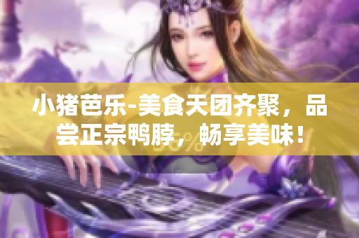 小猪芭乐-美食天团齐聚，品尝正宗鸭脖，畅享美味！
