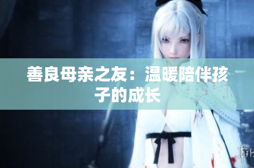 善良母亲之友：温暖陪伴孩子的成长