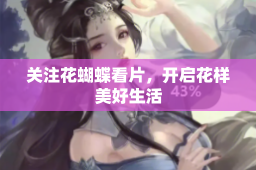 关注花蝴蝶看片，开启花样美好生活