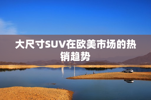 大尺寸SUV在欧美市场的热销趋势