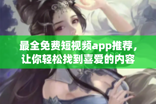 最全免费短视频app推荐，让你轻松找到喜爱的内容