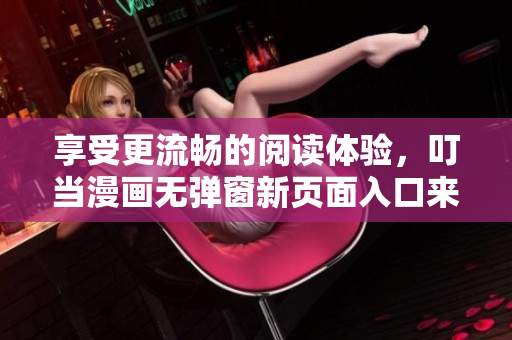 享受更流畅的阅读体验，叮当漫画无弹窗新页面入口来啦！