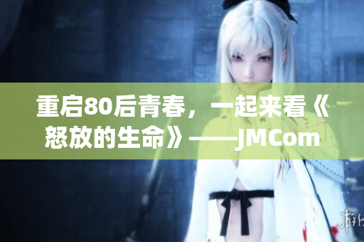 重启80后青春，一起来看《怒放的生命》——JMComic。