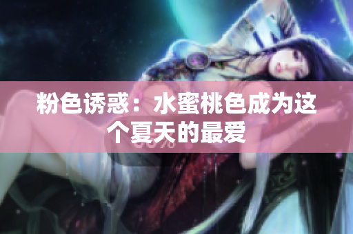粉色诱惑：水蜜桃色成为这个夏天的最爱