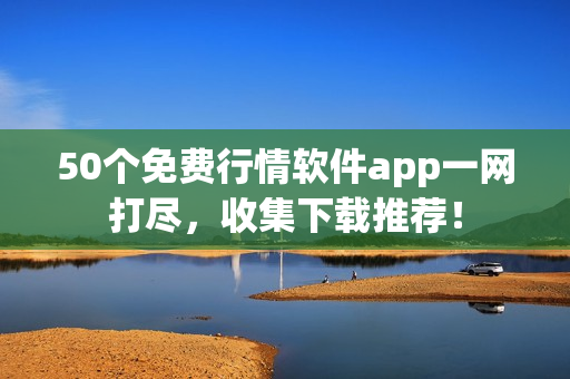 50个免费行情软件app一网打尽，收集下载推荐！