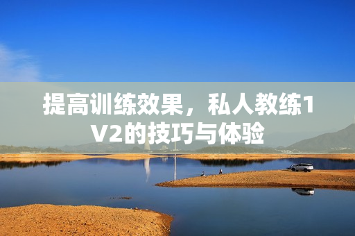 提高训练效果，私人教练1V2的技巧与体验