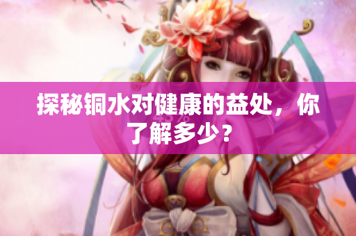探秘铜水对健康的益处，你了解多少？