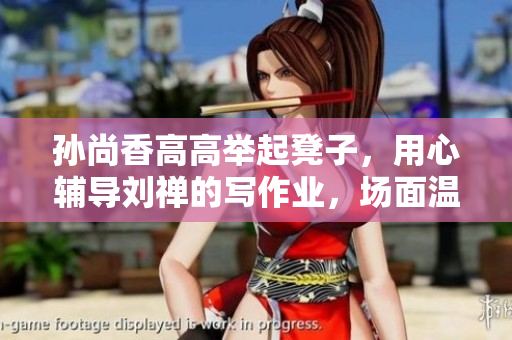孙尚香高高举起凳子，用心辅导刘禅的写作业，场面温馨动人。