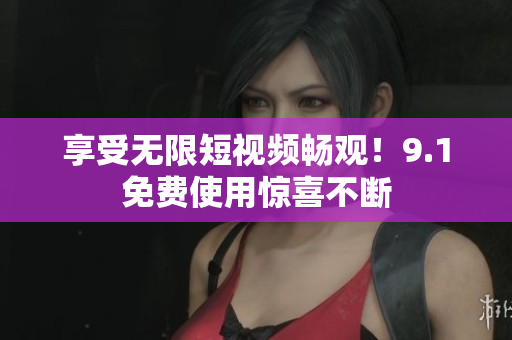 享受无限短视频畅观！9.1免费使用惊喜不断