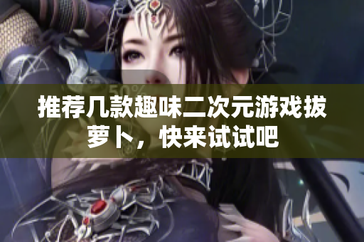 推荐几款趣味二次元游戏拔萝卜，快来试试吧