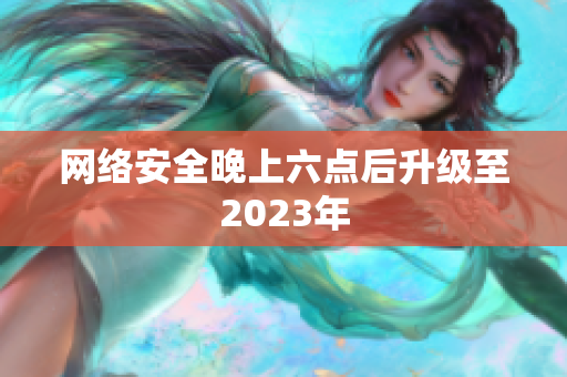 网络安全晚上六点后升级至2023年