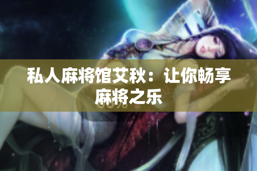 私人麻将馆艾秋：让你畅享麻将之乐