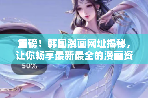重磅！韩国漫画网址揭秘，让你畅享最新最全的漫画资源！