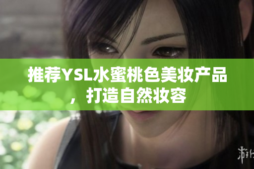 推荐YSL水蜜桃色美妆产品，打造自然妆容