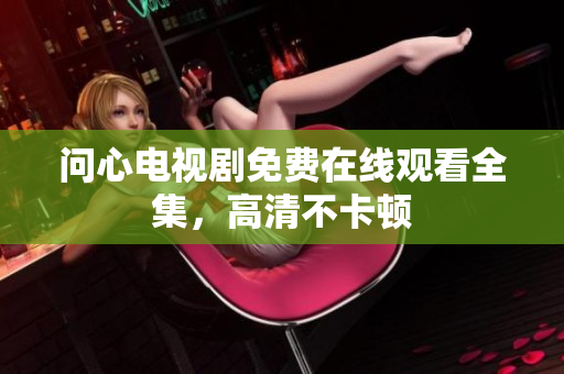 问心电视剧免费在线观看全集，高清不卡顿