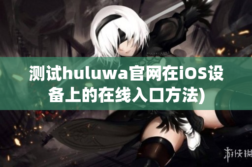 测试huluwa官网在iOS设备上的在线入口方法)