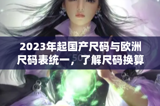 2023年起国产尺码与欧洲尺码表统一，了解尺码换算成为必修课。