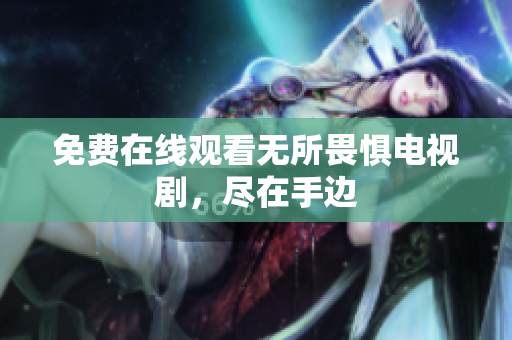 免费在线观看无所畏惧电视剧，尽在手边