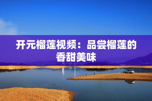 开元榴莲视频：品尝榴莲的香甜美味