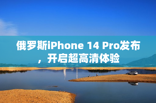 俄罗斯iPhone 14 Pro发布，开启超高清体验