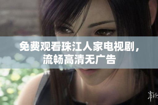 免费观看珠江人家电视剧，流畅高清无广告