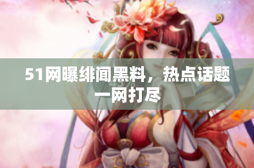 51网曝绯闻黑料，热点话题一网打尽