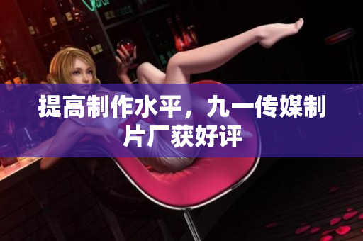 提高制作水平，九一传媒制片厂获好评