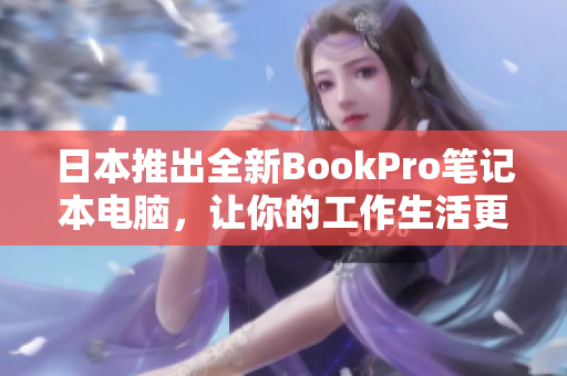 日本推出全新BookPro笔记本电脑，让你的工作生活更轻松