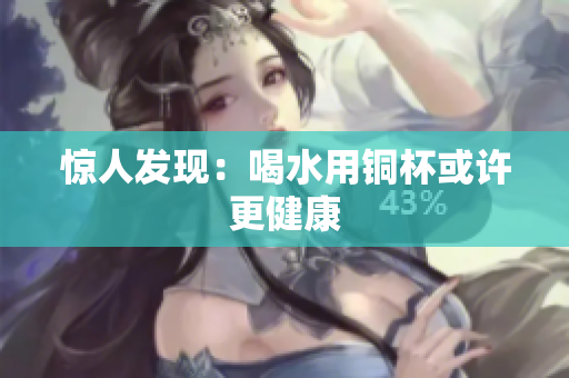 惊人发现：喝水用铜杯或许更健康