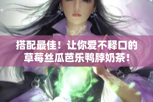 搭配最佳！让你爱不释口的草莓丝瓜芭乐鸭脖奶茶！