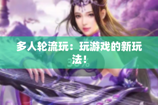多人轮流玩：玩游戏的新玩法！