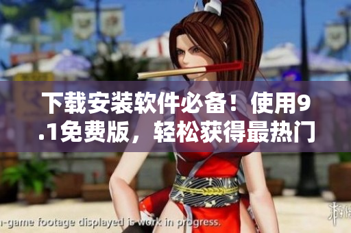 下载安装软件必备！使用9.1免费版，轻松获得最热门应用程序