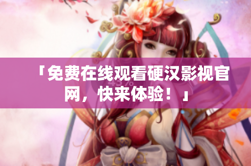 「免费在线观看硬汉影视官网，快来体验！」
