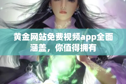 黄金网站免费视频app全面涵盖，你值得拥有