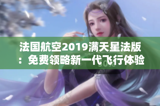 法国航空2019满天星法版：免费领略新一代飞行体验