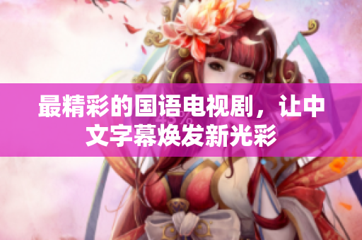最精彩的国语电视剧，让中文字幕焕发新光彩