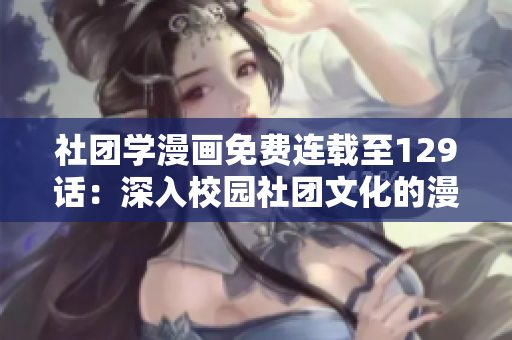 社团学漫画免费连载至129话：深入校园社团文化的漫画推荐